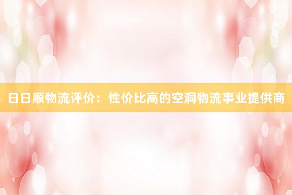 日日顺物流评价：性价比高的空洞物流事业提供商