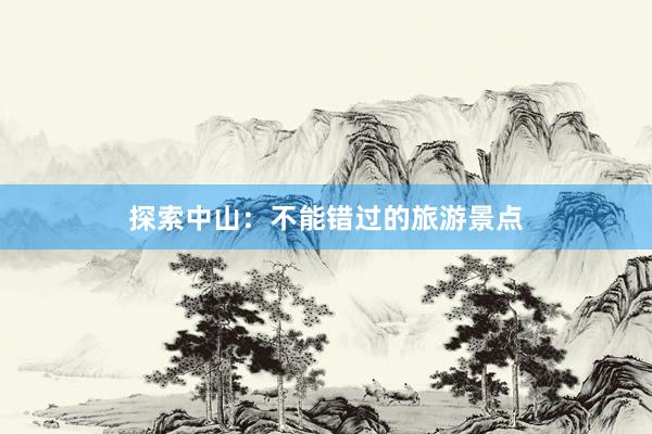 探索中山：不能错过的旅游景点