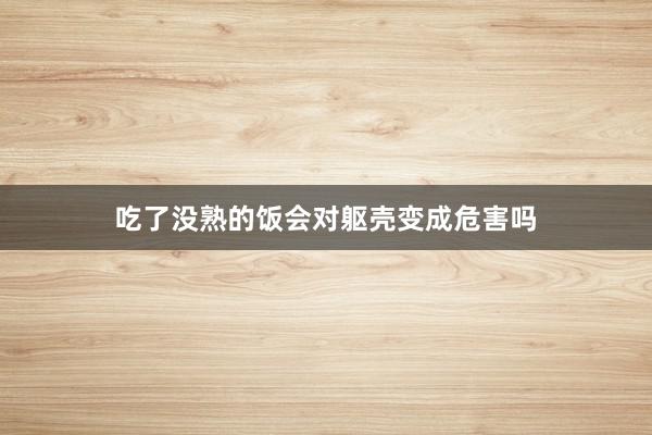 吃了没熟的饭会对躯壳变成危害吗