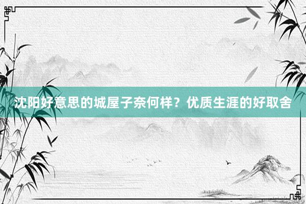 沈阳好意思的城屋子奈何样？优质生涯的好取舍